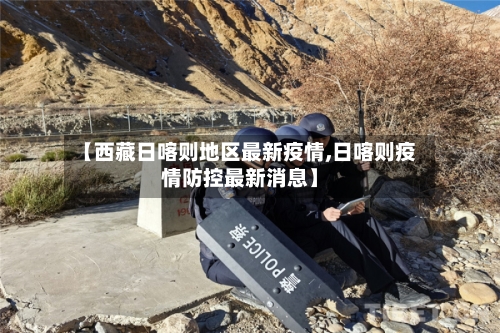 【西藏日喀则地区最新疫情,日喀则疫情防控最新消息】-第1张图片