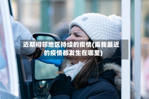 近期相邻地区持续的疫情(离我最近的疫情都发生在哪里)-第2张图片
