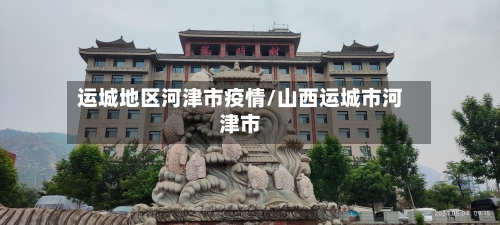 运城地区河津市疫情/山西运城市河津市-第1张图片