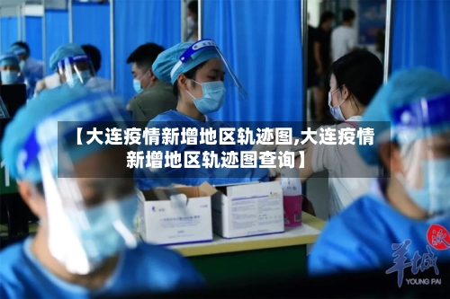 【大连疫情新增地区轨迹图,大连疫情新增地区轨迹图查询】-第2张图片