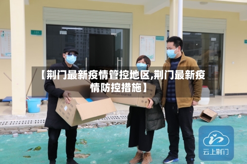 【荆门最新疫情管控地区,荆门最新疫情防控措施】-第1张图片