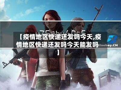 【疫情地区快递还发吗今天,疫情地区快递还发吗今天能发吗】-第1张图片