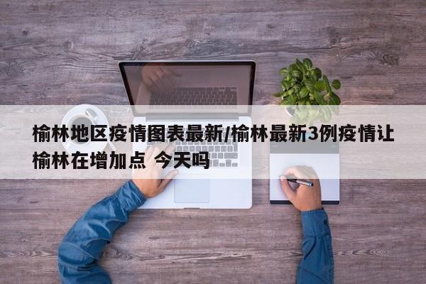 榆林地区疫情图表最新/榆林最新3例疫情让榆林在增加点 今天吗