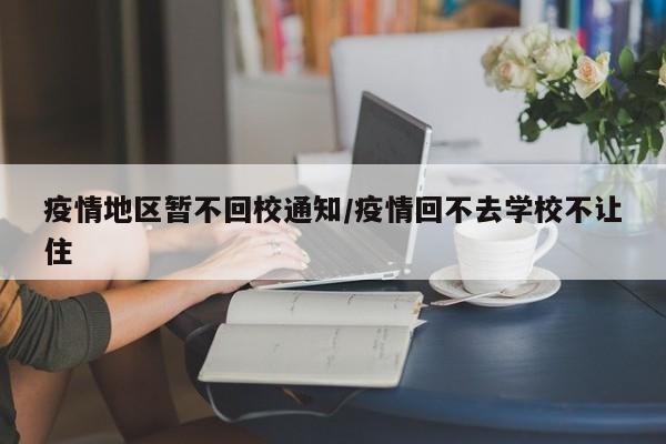 疫情地区暂不回校通知/疫情回不去学校不让住