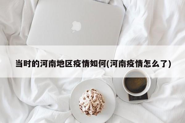 当时的河南地区疫情如何(河南疫情怎么了)
