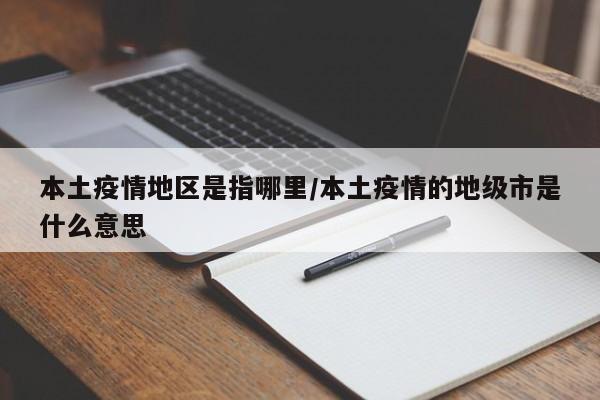 本土疫情地区是指哪里/本土疫情的地级市是什么意思