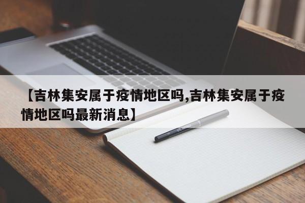 【吉林集安属于疫情地区吗,吉林集安属于疫情地区吗最新消息】