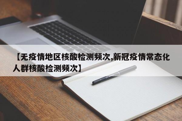 【无疫情地区核酸检测频次,新冠疫情常态化人群核酸检测频次】