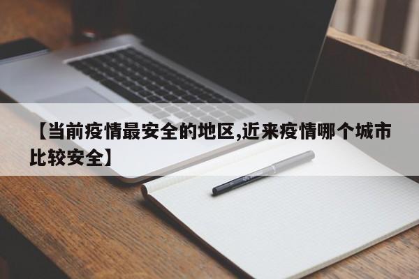 【当前疫情最安全的地区,近来疫情哪个城市比较安全】