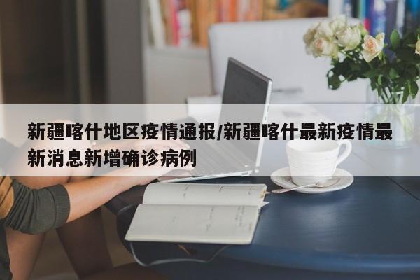 新疆喀什地区疫情通报/新疆喀什最新疫情最新消息新增确诊病例