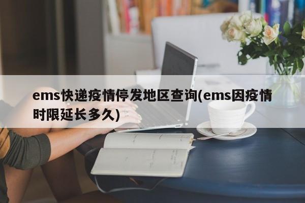 ems快递疫情停发地区查询(ems因疫情时限延长多久)