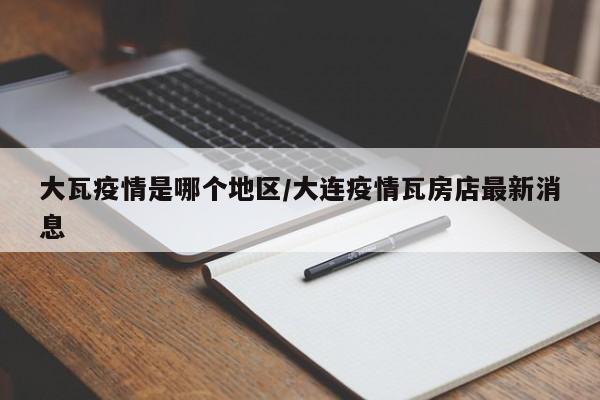 大瓦疫情是哪个地区/大连疫情瓦房店最新消息