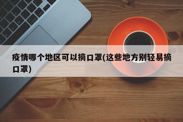 疫情哪个地区可以摘口罩(这些地方别轻易摘口罩)