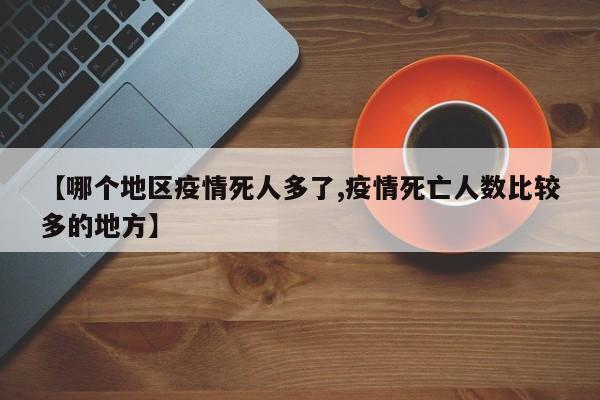 【哪个地区疫情死人多了,疫情死亡人数比较多的地方】