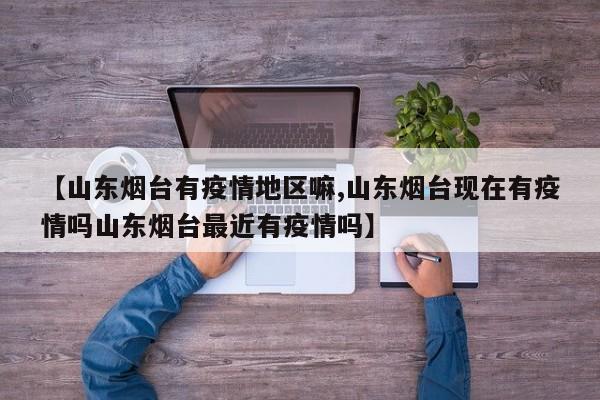 【山东烟台有疫情地区嘛,山东烟台现在有疫情吗山东烟台最近有疫情吗】